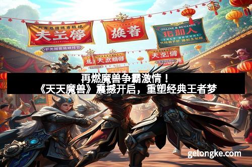 再燃魔兽争霸激情！《天天魔兽》震撼开启，重塑经典王者梦
