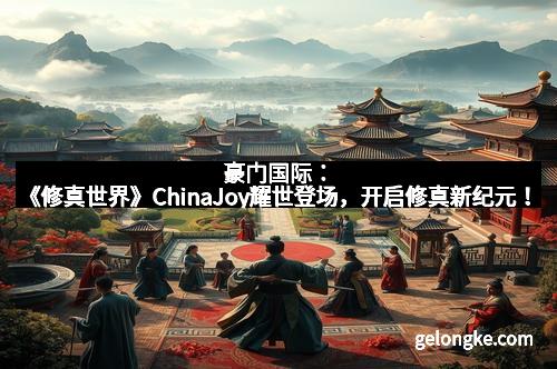 豪门国际：《修真世界》ChinaJoy耀世登场，开启修真新纪元！