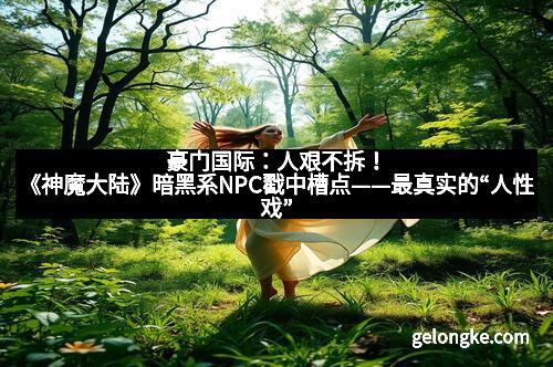 豪门国际：人艰不拆！《神魔大陆》暗黑系NPC戳中槽点——最真实的“人性戏”