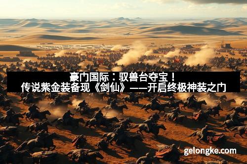 豪门国际：驭兽台夺宝！传说紫金装备现《剑仙》——开启终极神装之门